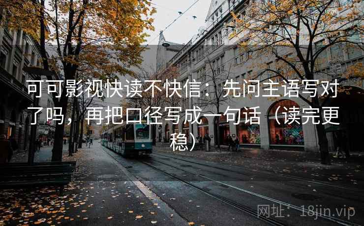 可可影视快读不快信:先问主语写对了吗,再把口径写成一句话(读完更稳) 可可影视快读不快信:先问主语写对了吗,再把口径写成一句话(读完更稳)