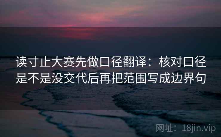 读寸止大赛先做口径翻译：核对口径是不是没交代后再把范围写成边界句