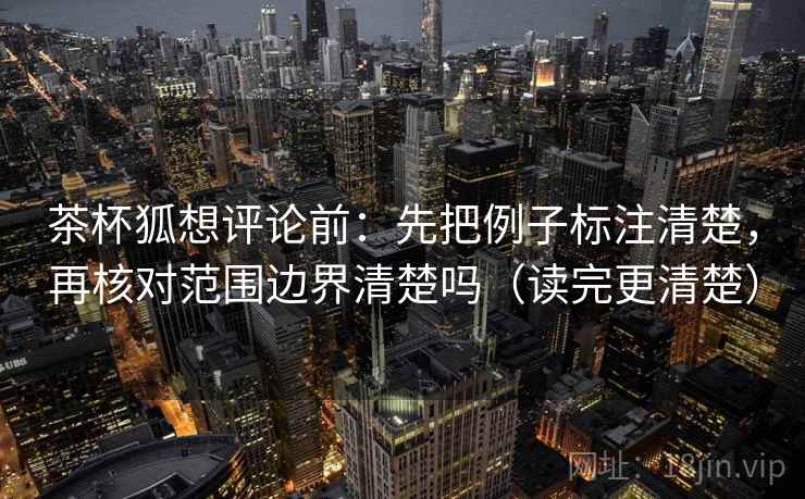 茶杯狐想评论前:先把例子标注清楚,再核对范围边界清楚吗(读完更清楚) 茶杯狐想评论前:先把例子标注清楚,再核对范围边界清楚吗(读完更清楚)