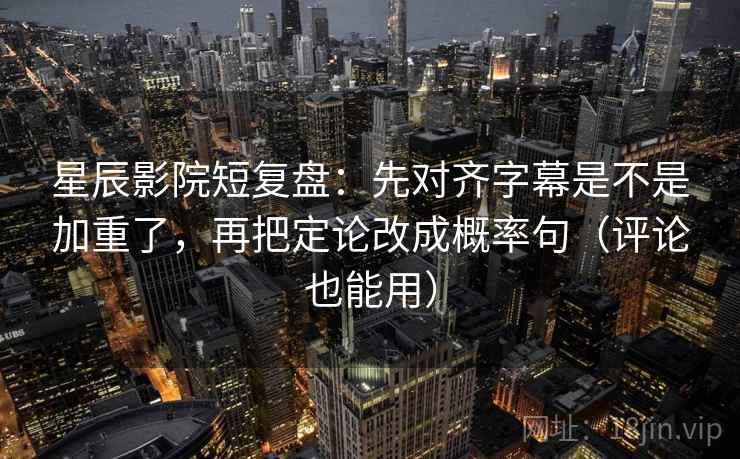 星辰影院短复盘：先对齐字幕是不是加重了，再把定论改成概率句（评论也能用）