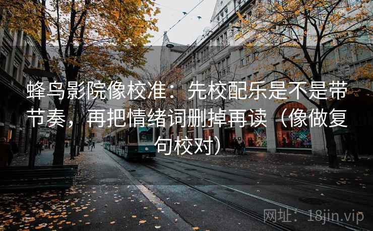 蜂鸟影院像校准：先校配乐是不是带节奏，再把情绪词删掉再读（像做复句校对）