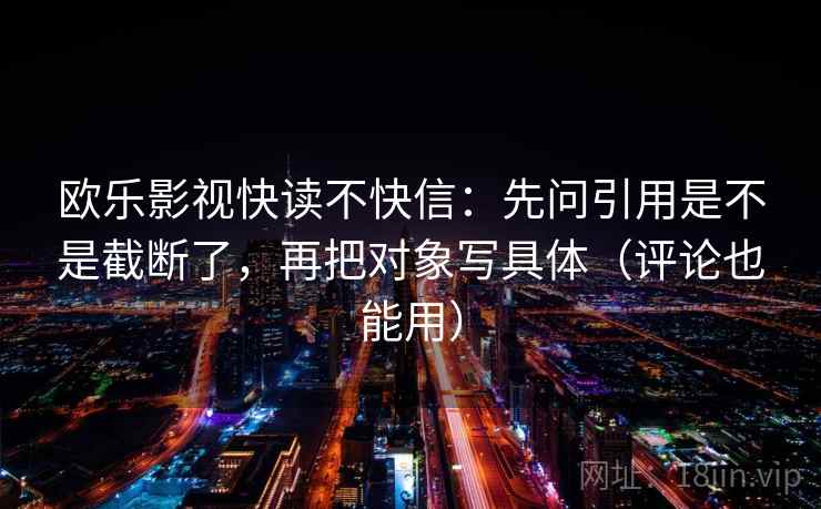 欧乐影视快读不快信：先问引用是不是截断了，再把对象写具体（评论也能用）