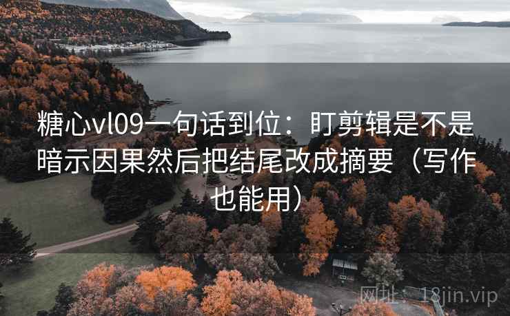 糖心vl09一句话到位：盯剪辑是不是暗示因果然后把结尾改成摘要（写作也能用）