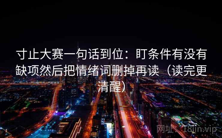 寸止大赛一句话到位：盯条件有没有缺项然后把情绪词删掉再读（读完更清醒）