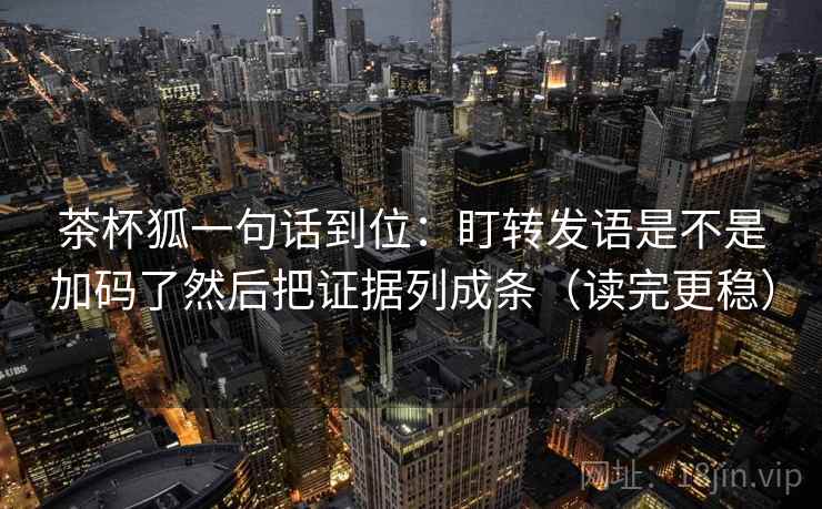 茶杯狐一句话到位：盯转发语是不是加码了然后把证据列成条（读完更稳）