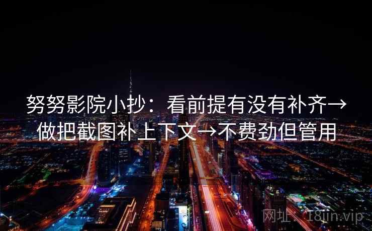 努努影院小抄:看前提有没有补齐→做把截图补上下文→不费劲但管用 努努影院小抄:看前提有没有补齐→做把截图补上下文→不费劲但管用
