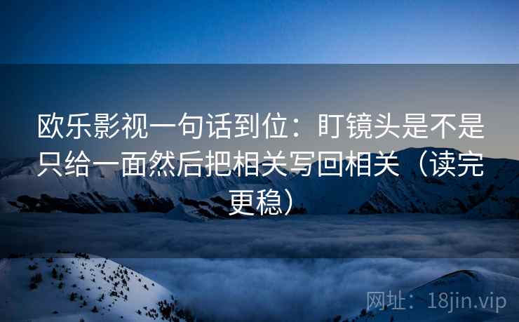 欧乐影视一句话到位：盯镜头是不是只给一面然后把相关写回相关（读完更稳）
