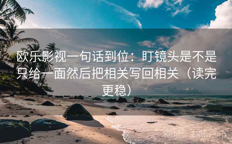 欧乐影视一句话到位：盯镜头是不是只给一面然后把相关写回相关（读完更稳）