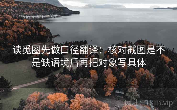 读觅圈先做口径翻译：核对截图是不是缺语境后再把对象写具体