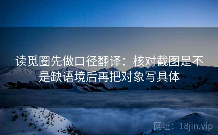 读觅圈先做口径翻译：核对截图是不是缺语境后再把对象写具体