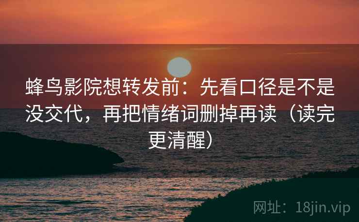 蜂鸟影院想转发前：先看口径是不是没交代，再把情绪词删掉再读（读完更清醒）