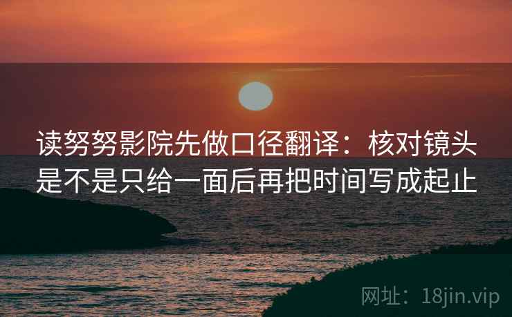 读努努影院先做口径翻译：核对镜头是不是只给一面后再把时间写成起止