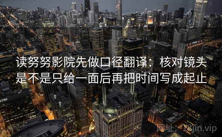 读努努影院先做口径翻译：核对镜头是不是只给一面后再把时间写成起止