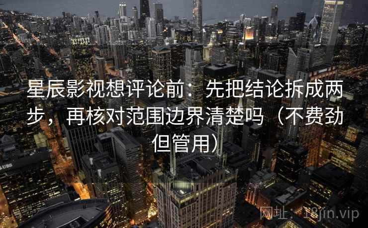 星辰影视想评论前：先把结论拆成两步，再核对范围边界清楚吗（不费劲但管用）