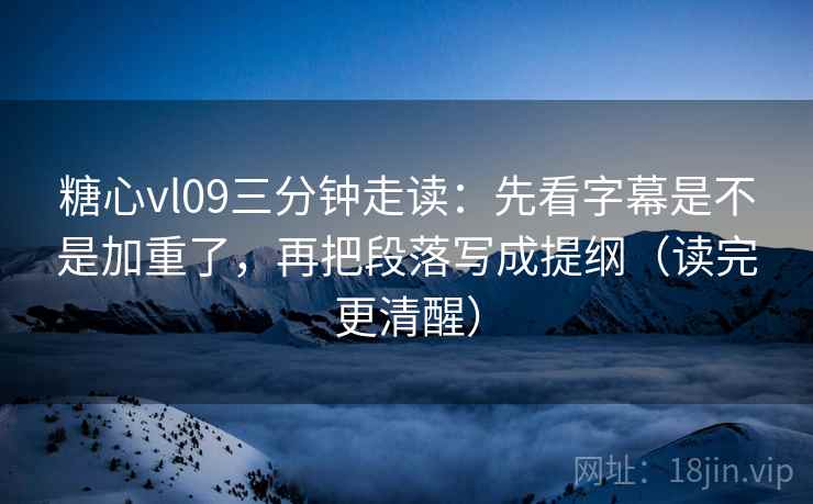 糖心vl09三分钟走读：先看字幕是不是加重了，再把段落写成提纲（读完更清醒）