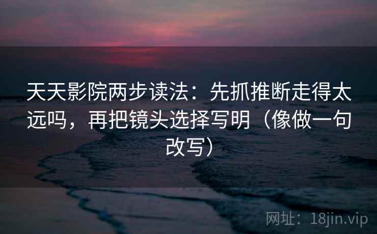 天天影院两步读法：先抓推断走得太远吗，再把镜头选择写明（像做一句改写）