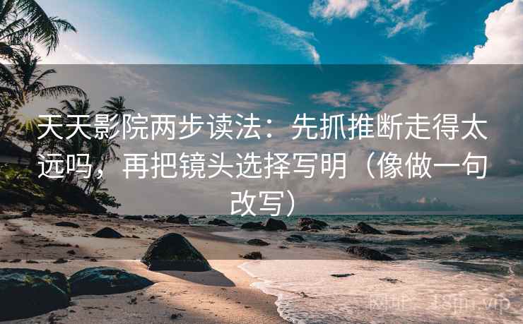 天天影院两步读法：先抓推断走得太远吗，再把镜头选择写明（像做一句改写）