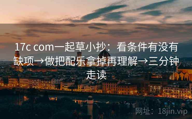 17c com一起草小抄：看条件有没有缺项→做把配乐拿掉再理解→三分钟走读