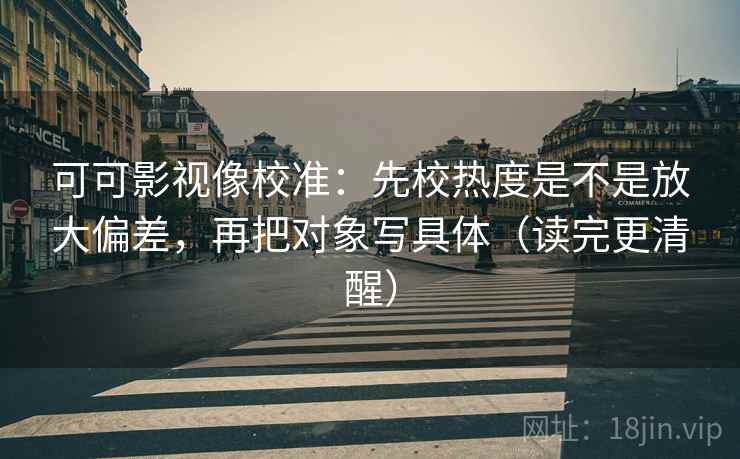 可可影视像校准：先校热度是不是放大偏差，再把对象写具体（读完更清醒）