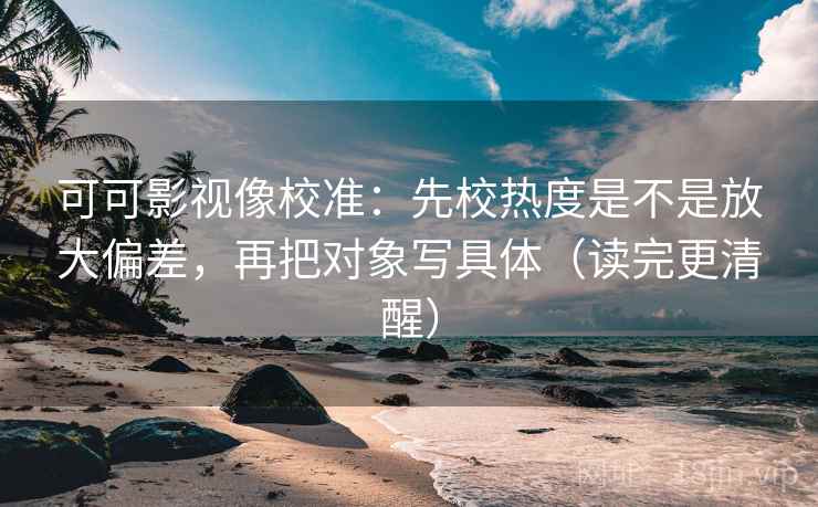 可可影视像校准：先校热度是不是放大偏差，再把对象写具体（读完更清醒）
