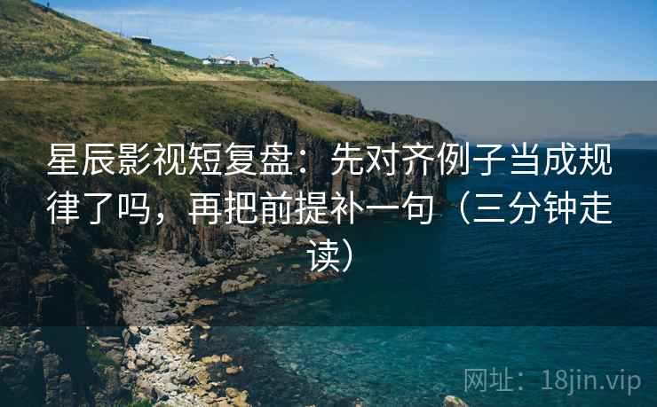 星辰影视短复盘：先对齐例子当成规律了吗，再把前提补一句（三分钟走读）