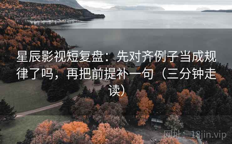 星辰影视短复盘：先对齐例子当成规律了吗，再把前提补一句（三分钟走读）
