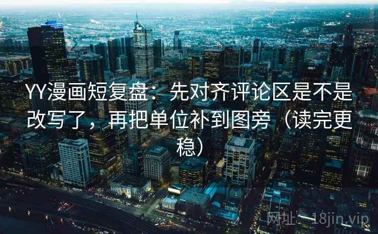 YY漫画短复盘：先对齐评论区是不是改写了，再把单位补到图旁（读完更稳）