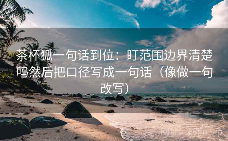 茶杯狐一句话到位：盯范围边界清楚吗然后把口径写成一句话（像做一句改写）