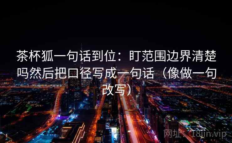 茶杯狐一句话到位：盯范围边界清楚吗然后把口径写成一句话（像做一句改写）