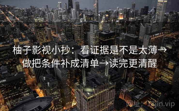 柚子影视小抄：看证据是不是太薄→做把条件补成清单→读完更清醒
