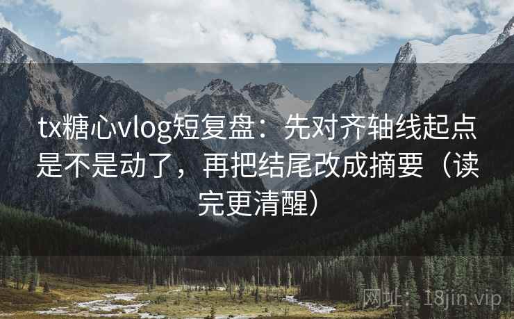 tx糖心vlog短复盘：先对齐轴线起点是不是动了，再把结尾改成摘要（读完更清醒）