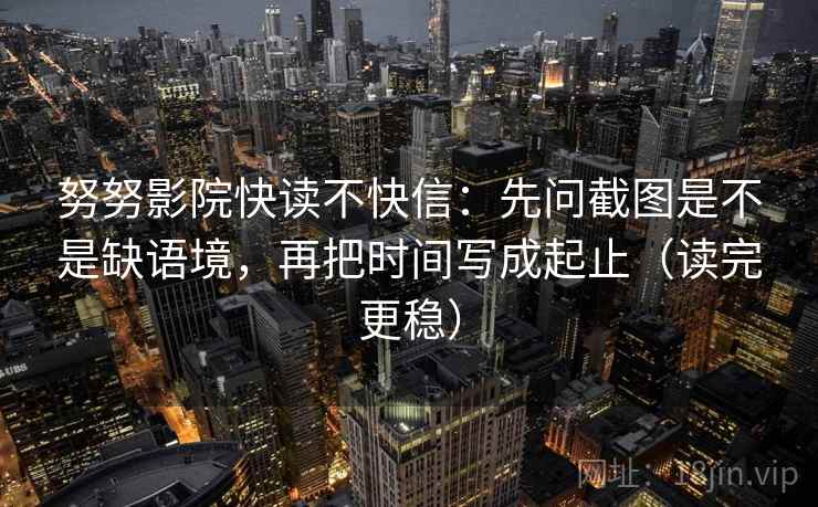 努努影院快读不快信：先问截图是不是缺语境，再把时间写成起止（读完更稳）
