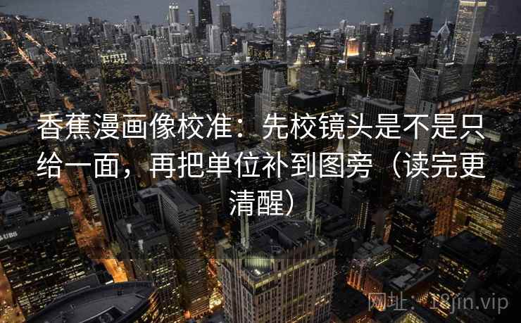 香蕉漫画像校准：先校镜头是不是只给一面，再把单位补到图旁（读完更清醒）