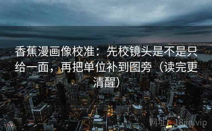 香蕉漫画像校准：先校镜头是不是只给一面，再把单位补到图旁（读完更清醒）