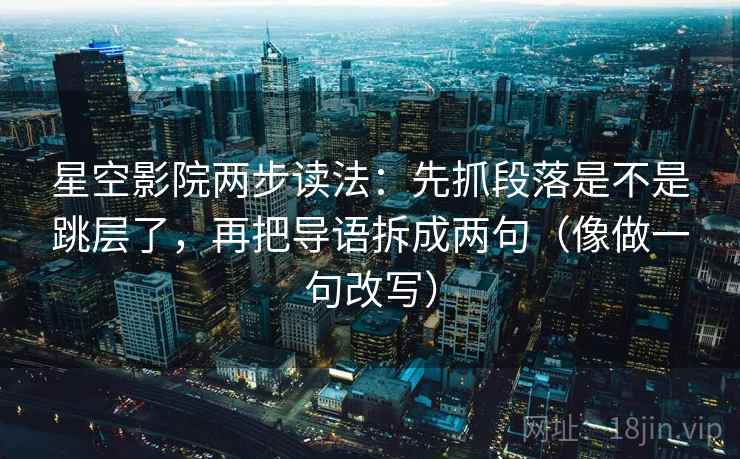 星空影院两步读法：先抓段落是不是跳层了，再把导语拆成两句（像做一句改写）
