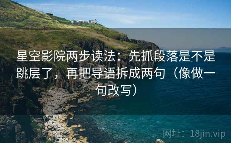 星空影院两步读法：先抓段落是不是跳层了，再把导语拆成两句（像做一句改写）
