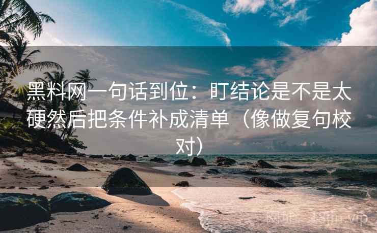 黑料网一句话到位：盯结论是不是太硬然后把条件补成清单（像做复句校对）
