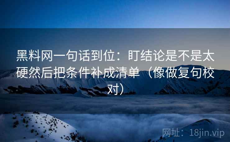 黑料网一句话到位：盯结论是不是太硬然后把条件补成清单（像做复句校对）