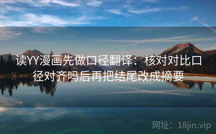 读YY漫画先做口径翻译：核对对比口径对齐吗后再把结尾改成摘要