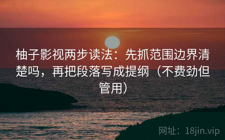 柚子影视两步读法：先抓范围边界清楚吗，再把段落写成提纲（不费劲但管用）