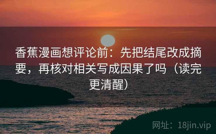 香蕉漫画想评论前：先把结尾改成摘要，再核对相关写成因果了吗（读完更清醒）