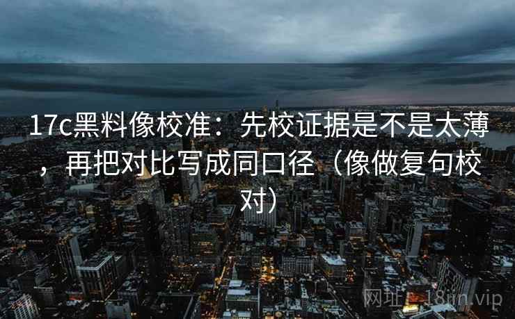 17c黑料像校准：先校证据是不是太薄，再把对比写成同口径（像做复句校对）