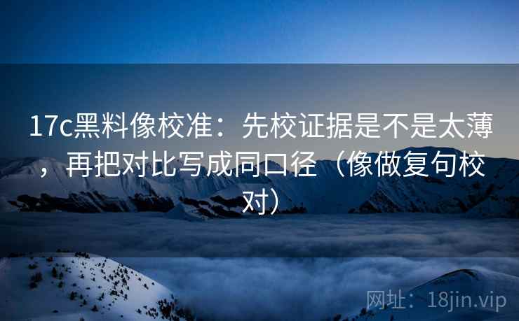 17c黑料像校准：先校证据是不是太薄，再把对比写成同口径（像做复句校对）