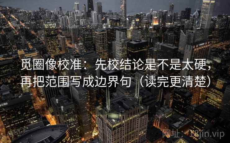 觅圈像校准：先校结论是不是太硬，再把范围写成边界句（读完更清楚）