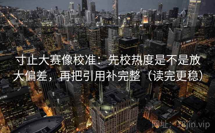 寸止大赛像校准：先校热度是不是放大偏差，再把引用补完整（读完更稳）