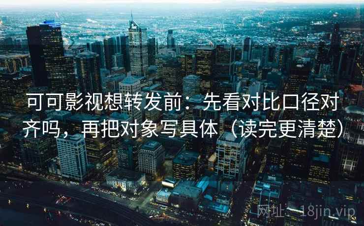 可可影视想转发前：先看对比口径对齐吗，再把对象写具体（读完更清楚）