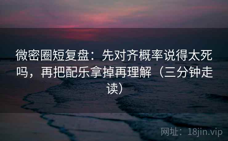 微密圈短复盘：先对齐概率说得太死吗，再把配乐拿掉再理解（三分钟走读）