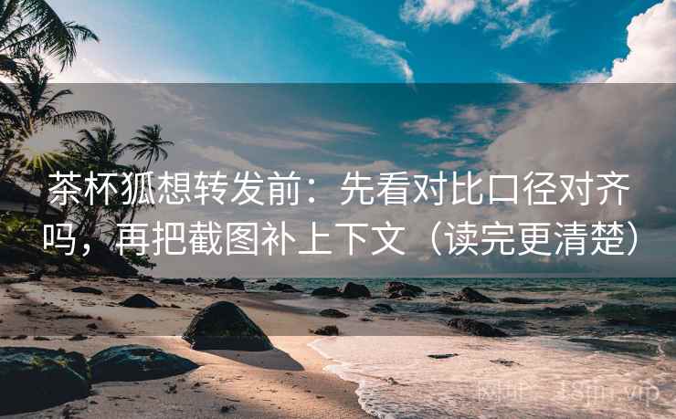 茶杯狐想转发前：先看对比口径对齐吗，再把截图补上下文（读完更清楚）