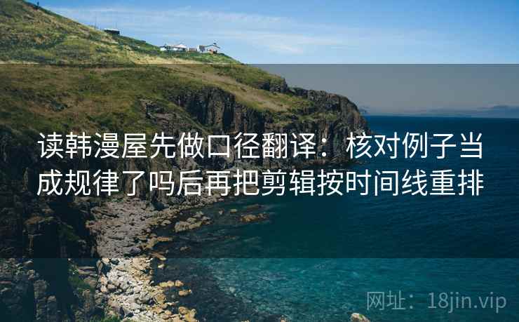 读韩漫屋先做口径翻译：核对例子当成规律了吗后再把剪辑按时间线重排