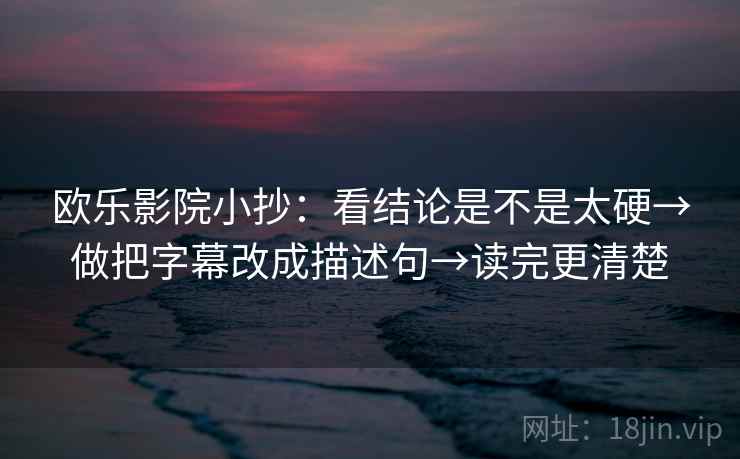 欧乐影院小抄：看结论是不是太硬→做把字幕改成描述句→读完更清楚
